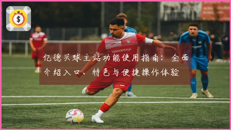 亿德买球主站功能使用指南：全面介绍入口、特色与便捷操作体验