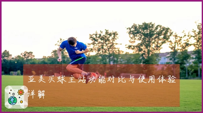 亚美买球主站功能对比与使用体验详解