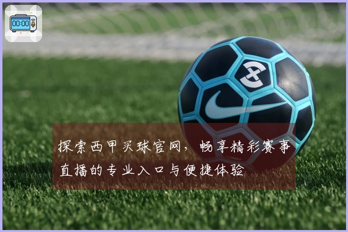 探索西甲买球官网，畅享精彩赛事直播的专业入口与便捷体验