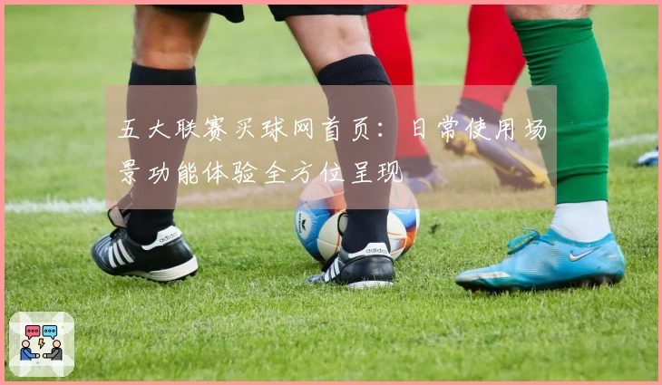 五大联赛买球网首页：日常使用场景功能体验全方位呈现