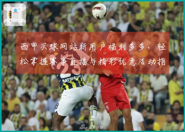 西甲买球网站新用户福利多多，轻松掌握赛事直播与精彩优惠活动指南
