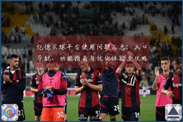 亿德买球平台使用问题汇总：入口导航、功能指南与优化体验全攻略