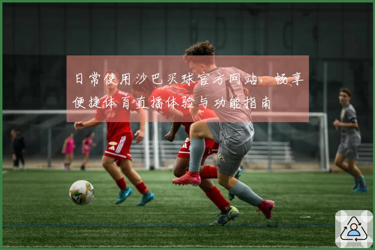 日常使用沙巴买球官方网站，畅享便捷体育直播体验与功能指南