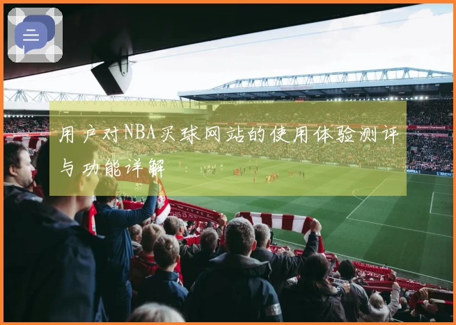 用户对NBA买球网站的使用体验测评与功能详解