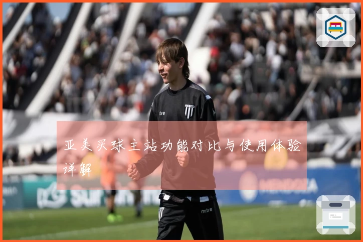 亚美买球主站功能对比与使用体验详解