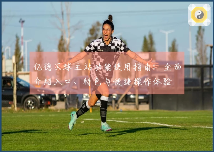 亿德买球主站功能使用指南：全面介绍入口、特色与便捷操作体验