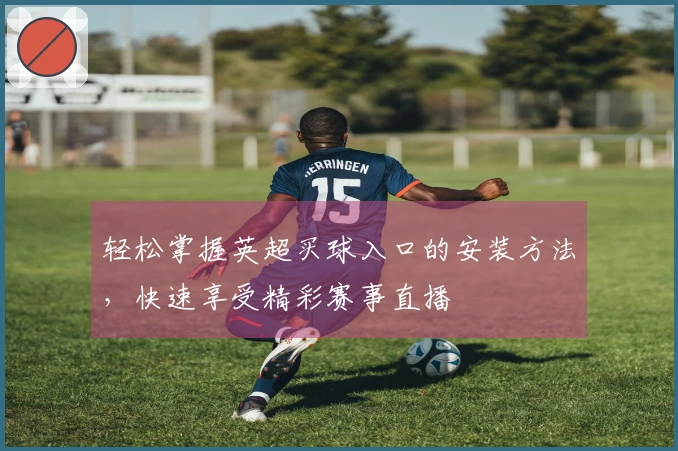 轻松掌握英超买球入口的安装方法，快速享受精彩赛事直播