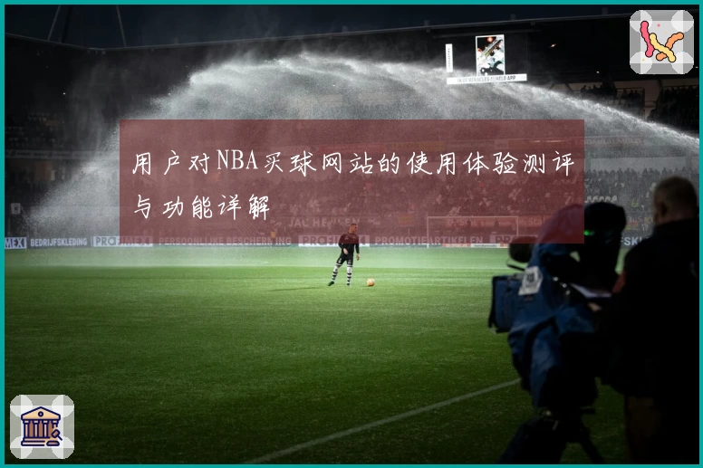 用户对NBA买球网站的使用体验测评与功能详解