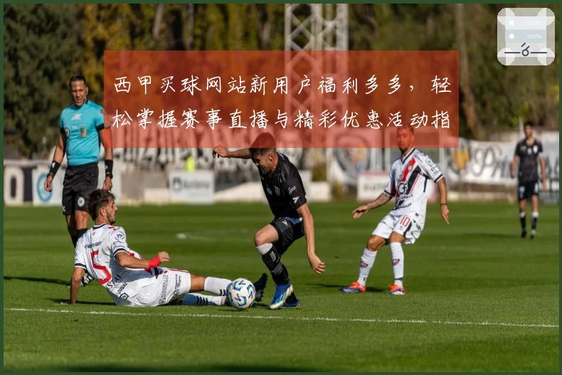 西甲买球网站新用户福利多多，轻松掌握赛事直播与精彩优惠活动指南