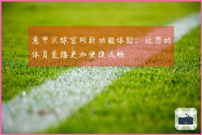 意甲买球官网新功能体验：让您的体育直播更加便捷流畅